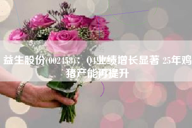 益生股份(002458)：Q4业绩增长显著 25年鸡猪产能再提升