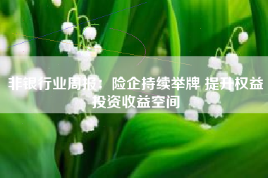 非银行业周报：险企持续举牌 提升权益投资收益空间