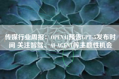 传媒行业周报：OPENAI预告GPT-5发布时间 关注智驾、AI AGENT等主题性机会