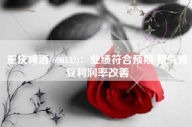 重庆啤酒(600132)：业绩符合预期 景气修复利润率改善