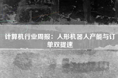 计算机行业周报：人形机器人产能与订单双提速