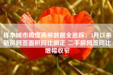 样本城市周度高频数据全追踪：3月以来新房网签面积同比微正 二手房网签同比增幅收窄