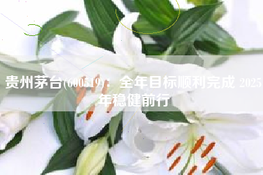 贵州茅台(600519)：全年目标顺利完成 2025年稳健前行