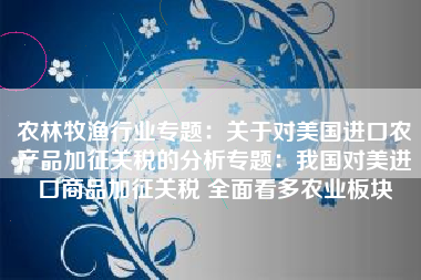 农林牧渔行业专题：关于对美国进口农产品加征关税的分析专题：我国对美进口商品加征关税 全面看多农业板块