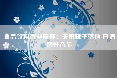 食品饮料行业周报：关税靴子落地 白酒韧性凸显
