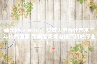 新集能源(601918)：安徽火电预计未来三年依然偏紧 新集能源煤电投产将增厚业绩
