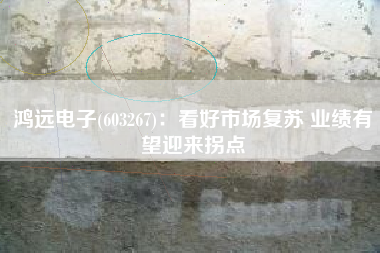 鸿远电子(603267)：看好市场复苏 业绩有望迎来拐点