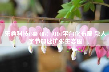乐鑫科技(688018)：AIOT平台化布局 融入字节加速扩张生态圈