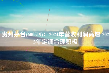 贵州茅台(600519)：2024年营收利润高增 2025年定调合理积极