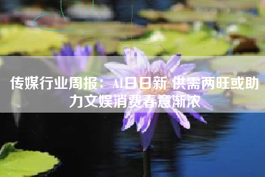 传媒行业周报:AI日日新 供需两旺或助力文娱消费春意渐浓 传媒行业周报:AI日日新 供需两旺或助力文娱消费春意渐浓