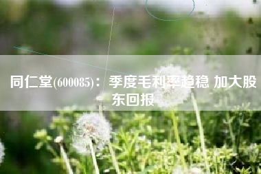 同仁堂(600085)：季度毛利率趋稳 加大股东回报