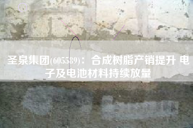 圣泉集团(605589)：合成树脂产销提升 电子及电池材料持续放量