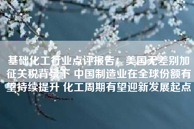 基础化工行业点评报告：美国无差别加征关税背景下 中国制造业在全球份额有望持续提升 化工周期有望迎新发展起点