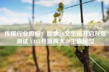 传媒行业周报：即梦3.0文生图开启灰度测试 VAST开源两大3D生成模型