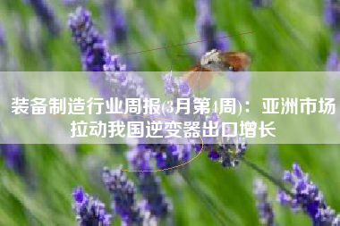 装备制造行业周报(3月第4周)：亚洲市场拉动我国逆变器出口增长
