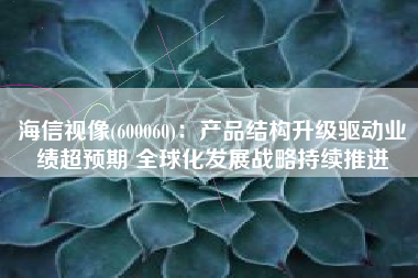 海信视像(600060)：产品结构升级驱动业绩超预期 全球化发展战略持续推进