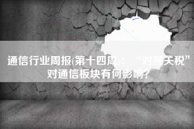 通信行业周报(第十四周)：“对等关税”对通信板块有何影响？