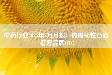 中药行业2025年3月月报：内需韧性凸显 看好品牌OTC