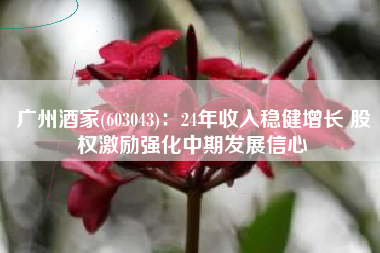 广州酒家(603043)：24年收入稳健增长 股权激励强化中期发展信心