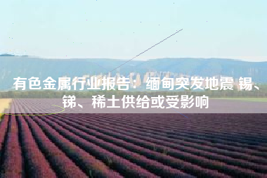 有色金属行业报告：缅甸突发地震 锡、锑、稀土供给或受影响