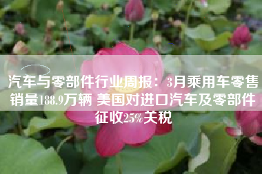汽车与零部件行业周报：3月乘用车零售销量188.9万辆 美国对进口汽车及零部件征收25%关税