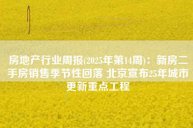 房地产行业周报(2025年第14周)：新房二手房销售季节性回落 北京宣布25年城市更新重点工程