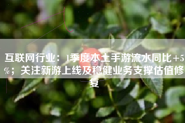 互联网行业：1季度本土手游流水同比+5%；关注新游上线及稳健业务支撑估值修复