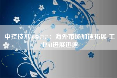 中控技术(688777)：海外市场加速拓展 工业AI进展迅速