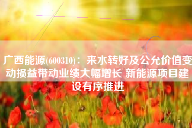 广西能源(600310)：来水转好及公允价值变动损益带动业绩大幅增长 新能源项目建设有序推进