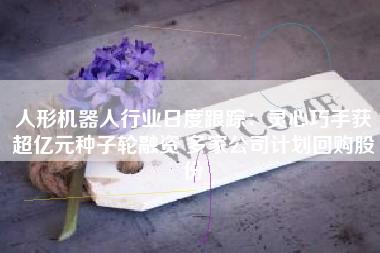 人形机器人行业日度跟踪：灵心巧手获超亿元种子轮融资 多家公司计划回购股份