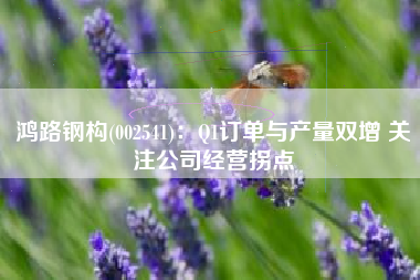 鸿路钢构(002541)：Q1订单与产量双增 关注公司经营拐点