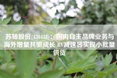 苏轴股份(430418)：国内自主品牌业务与海外增量共驱成长 RV减速器实现小批量供货