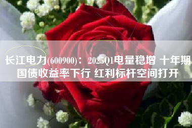 长江电力(600900)：2025Q1电量稳增 十年期国债收益率下行 红利标杆空间打开