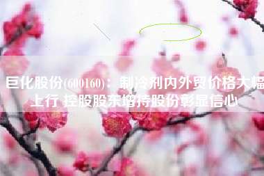 巨化股份(600160)：制冷剂内外贸价格大幅上行 控股股东增持股份彰显信心