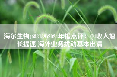 海尔生物(688139)2024年报点评：Q4收入增长提速 海外业务扰动基本出清