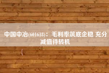 中国中冶(601618)：毛利率筑底企稳 充分减值待转机