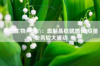 华兰生物(002007)：血制品稳健增长 疫苗业务较大波动
