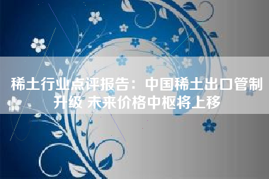 稀土行业点评报告：中国稀土出口管制升级 未来价格中枢将上移