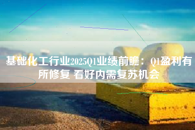 基础化工行业2025Q1业绩前瞻：Q1盈利有所修复 看好内需复苏机会