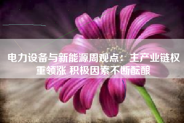 电力设备与新能源周观点：主产业链权重领涨 积极因素不断酝酿