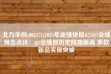 北方华创(002371)2024年业绩快报&25Q1业绩预告点评：Q1业绩创历史同期新高 多款新品实现突破