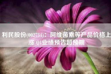 利民股份(002734)：阿维菌素等产品价格上涨 Q1业绩预告超预期