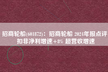 招商轮船(601872)：招商轮船 2024年报点评 扣非净利增速+8% 超营收增速