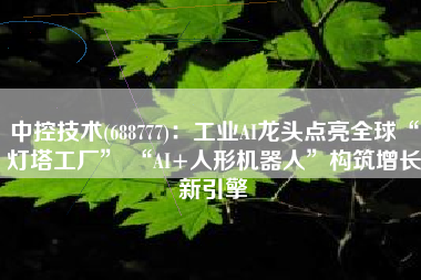 中控技术(688777)：工业AI龙头点亮全球“灯塔工厂” “AI+人形机器人”构筑增长新引擎