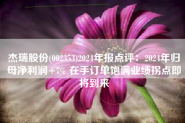 杰瑞股份(002353)2024年报点评：2024年归母净利润+7% 在手订单饱满业绩拐点即将到来