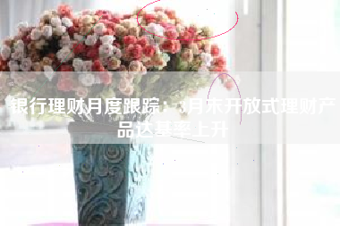 银行理财月度跟踪：3月末开放式理财产品达基率上升