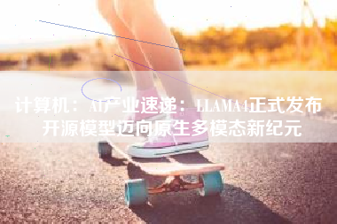计算机：AI产业速递：LLAMA4正式发布 开源模型迈向原生多模态新纪元