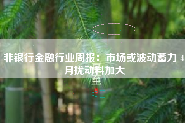 非银行金融行业周报:市场或波动蓄力 4月扰动料加大 非银行金融行业周报:市场或波动蓄力 4月扰动料加大