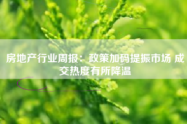 房地产行业周报：政策加码提振市场 成交热度有所降温