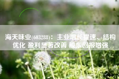 海天味业(603288)：主业增长提速、结构优化 盈利显著改善 股东回报增强